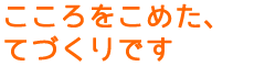 「こころをこめた、てづくりです」