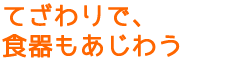 「てざわりで食器もあじわう」